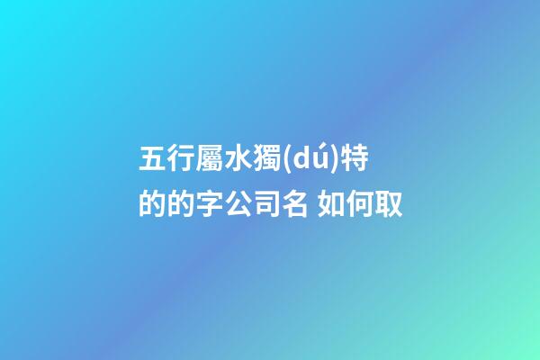 五行屬水獨(dú)特的的字公司名 如何取-第1張-公司起名-玄機(jī)派